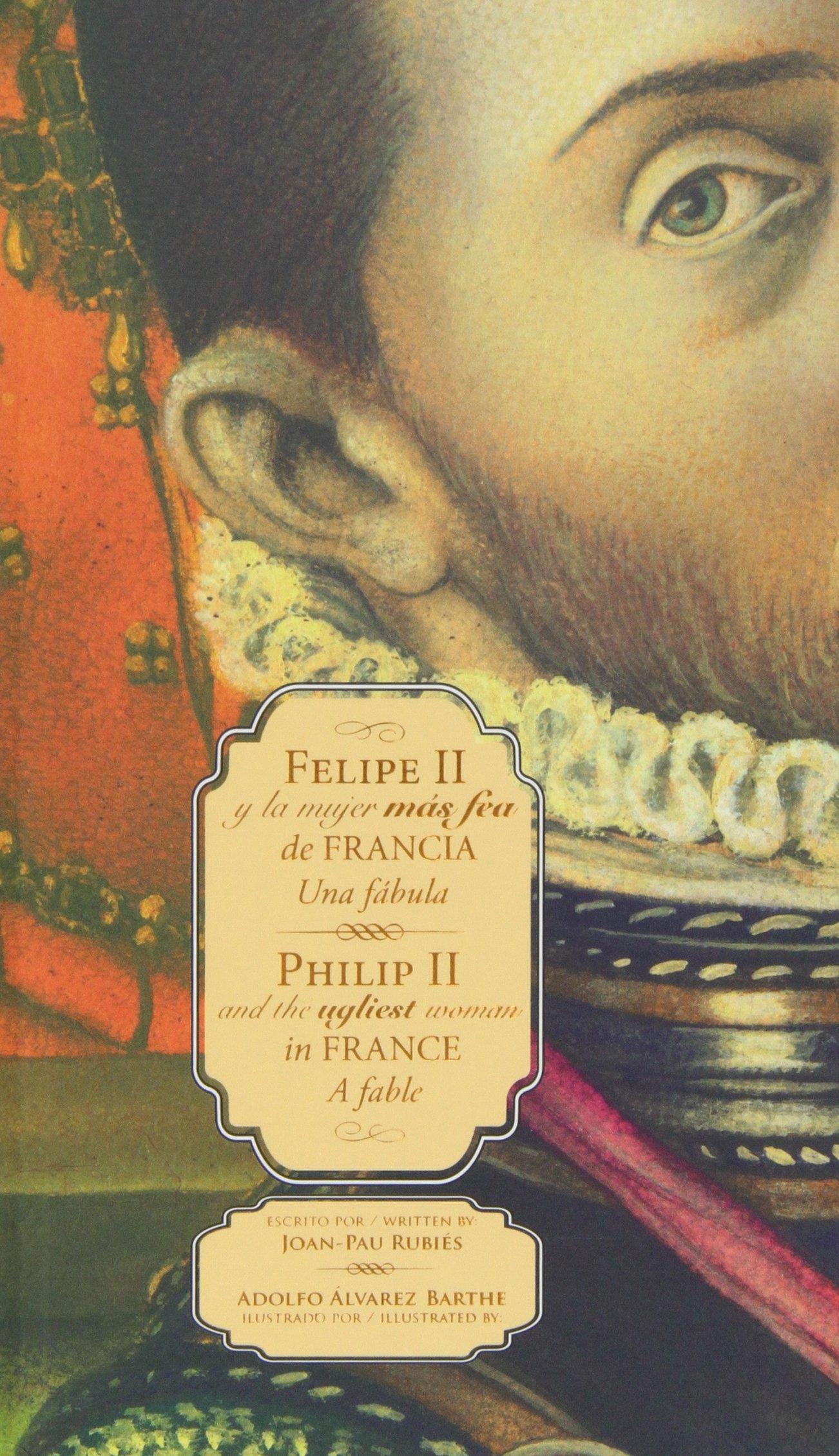 Felipe II y la Mujer Más Fea de Francia/Philip II And The Ugliest Woman In Franc "Una Fábula/A Fable". 
