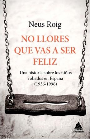 No Llores que Vas a Ser Feliz "Una Historia sobre los Niños Robados en España (1936-1996)"