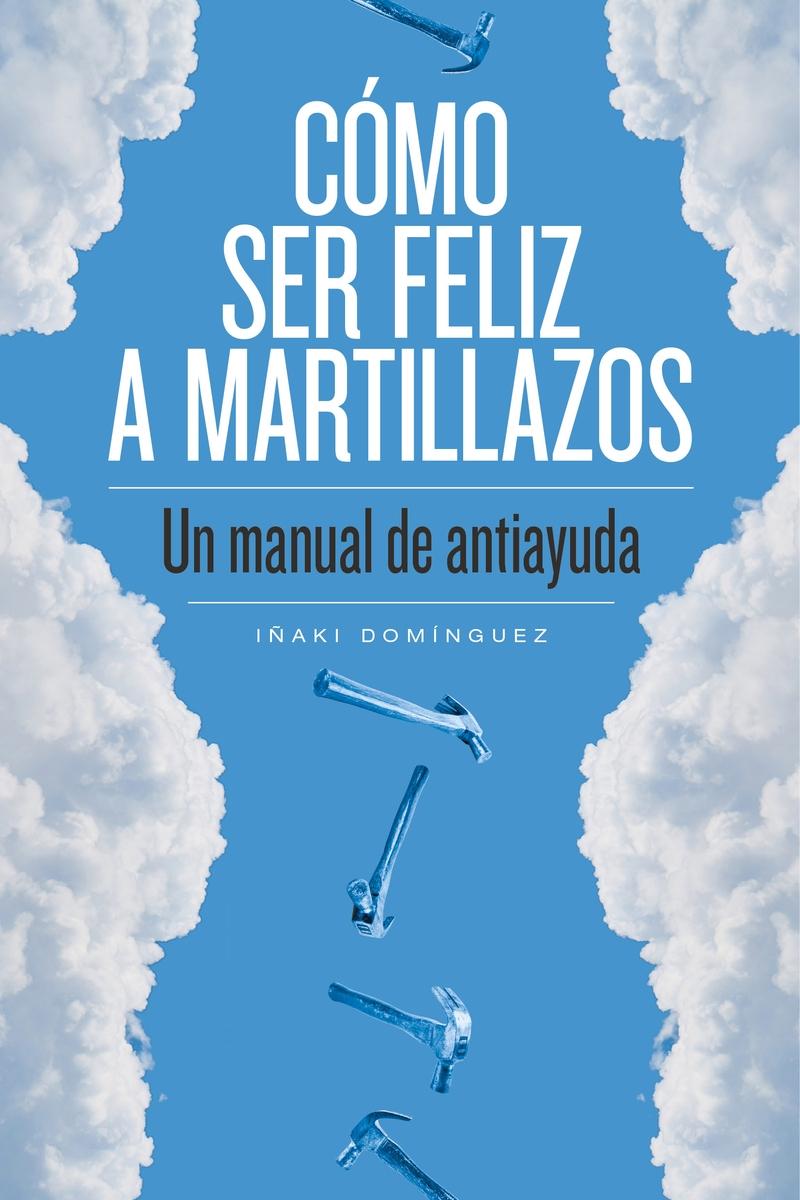 Cómo ser feliz a martillazos "Un manual de antiayuda ". 