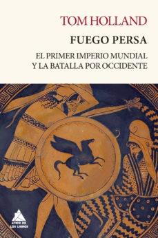 FUEGO PERSA "EL PRIMER IMPERIO MUNDIAL Y LA BATALLA POR OCCIDENTE". FUEGO PERSA "EL PRIMER IMPERIO MUNDIAL Y LA BATALLA POR OCCIDENTE".