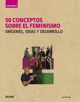 Guía Breve. 50 Conceptos sobre el Feminismo "Orígenes, Ideas y Desarrollo". 