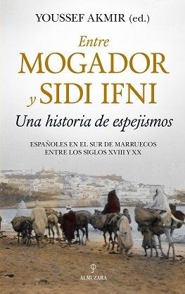 Entre Mogador y Sidi Ifni. una Historia de Espejismos "Españoles en el Sur de Marruecos Entre los Siglos XVIII y Xx". 