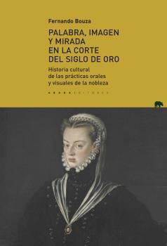 Palabra, Imagen y Mirada en la Corte del Siglo de Oro "Historia Cultural de las Prácticas Orales y Visuales de la Nobleza". 