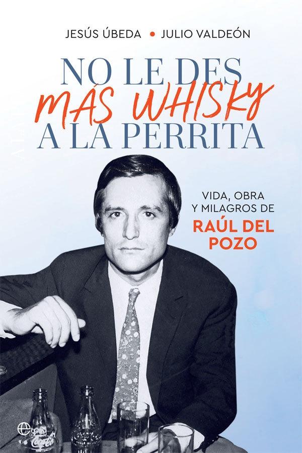 No le des mas whisky a la perrita "Vida, obra y milagros de Raúl del Pozo". 