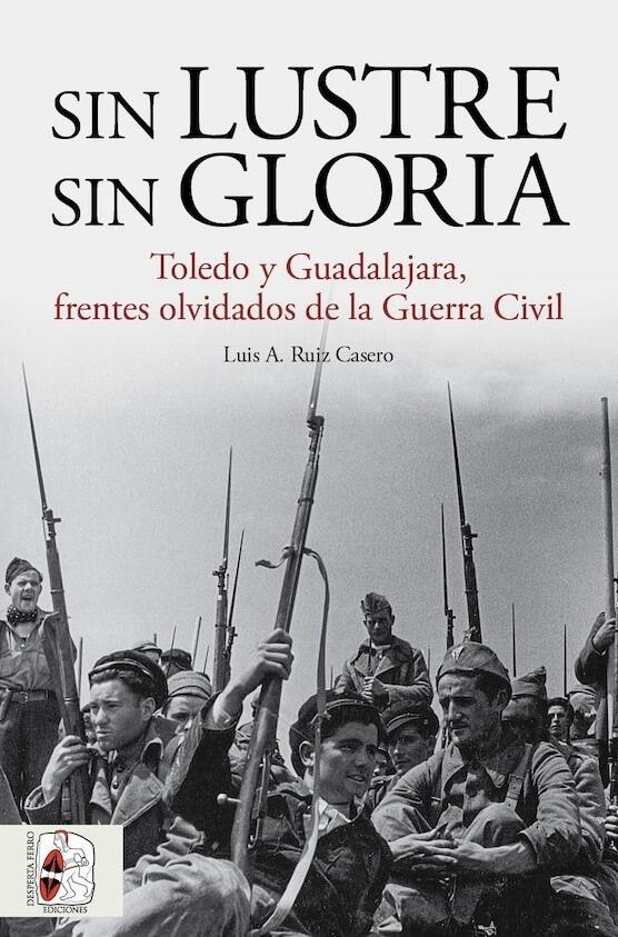 Sin Lustre sin Gloria "Toledo y Guadalajara, Frentes Olvidados de la Guerra Cilvil". 