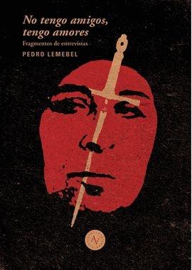 No Tengo Amigos, no Tengo Amores : Extractos de Entrevistas a Pedro Lemebel 