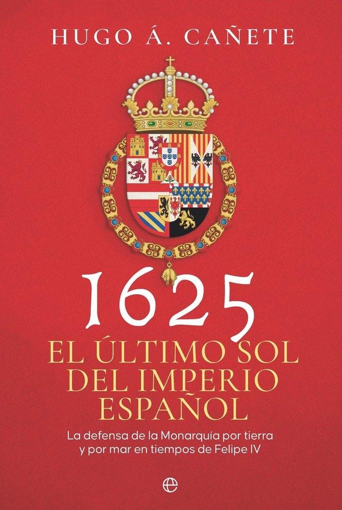 1625. El último sol del imperio español "La defensa de la Monarquía por tierra y por mar en tiempos de Felipe IV"